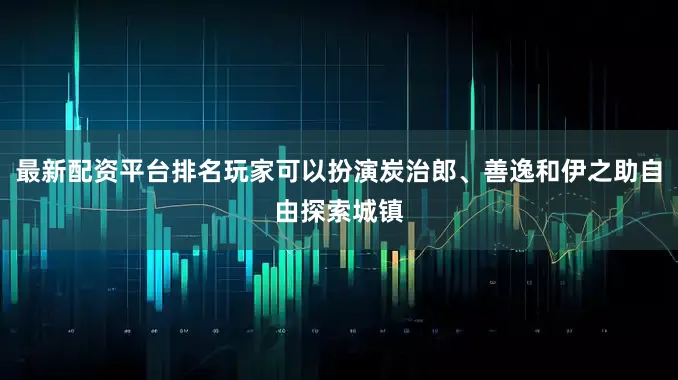 最新配资平台排名玩家可以扮演炭治郎、善逸和伊之助自由探索城镇