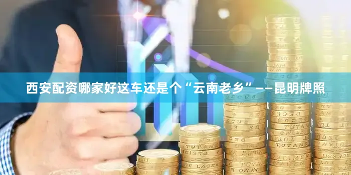 西安配资哪家好这车还是个“云南老乡”——昆明牌照