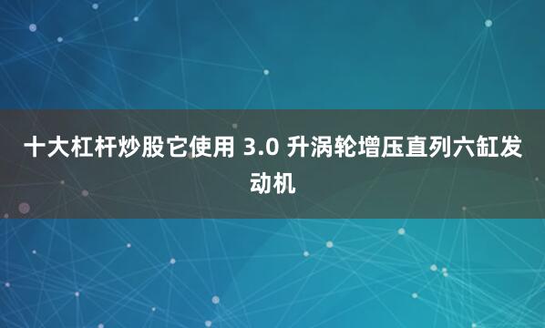 十大杠杆炒股它使用 3.0 升涡轮增压直列六缸发动机