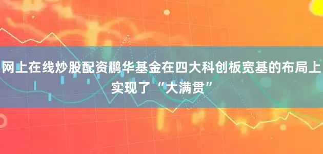 网上在线炒股配资鹏华基金在四大科创板宽基的布局上实现了 “大满贯”