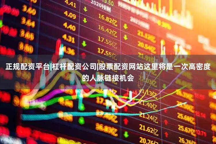 正规配资平台|杠杆配资公司|股票配资网站这里将是一次高密度的人脉链接机会