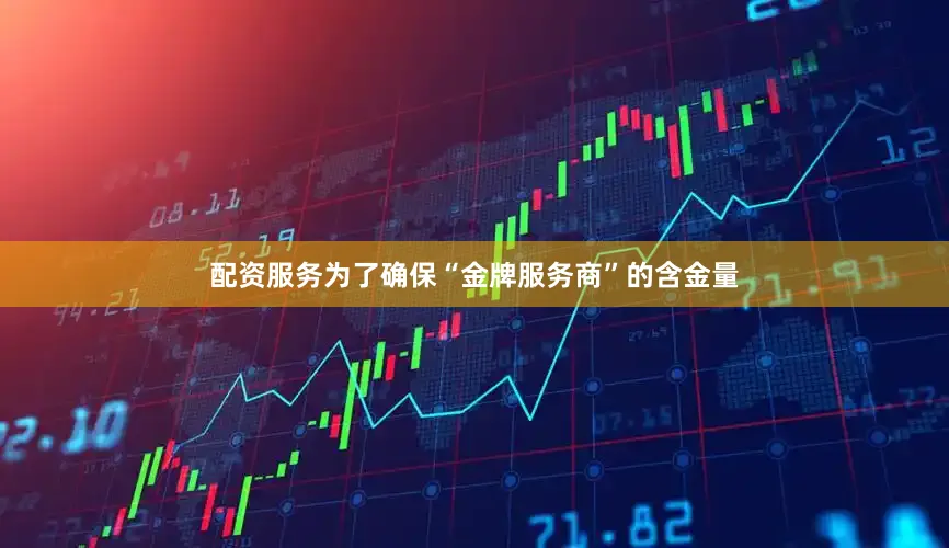配资服务为了确保“金牌服务商”的含金量