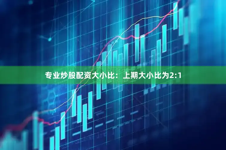 专业炒股配资　　大小比：上期大小比为2:1