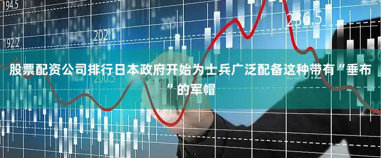 股票配资公司排行日本政府开始为士兵广泛配备这种带有“垂布”的军帽