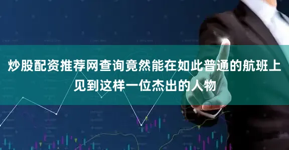 炒股配资推荐网查询竟然能在如此普通的航班上见到这样一位杰出的人物