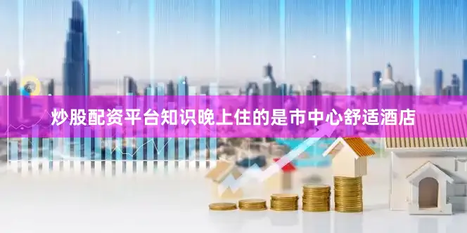 炒股配资平台知识晚上住的是市中心舒适酒店