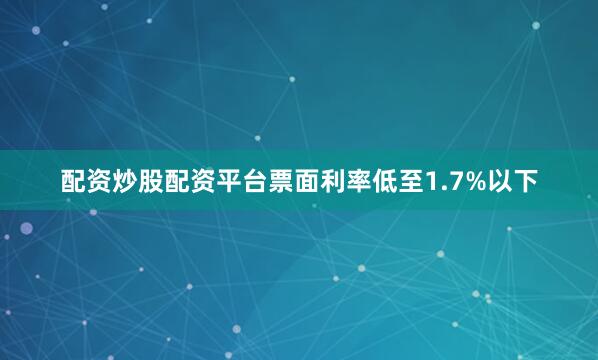 配资炒股配资平台票面利率低至1.7%以下