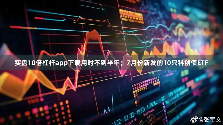 实盘10倍杠杆app下载用时不到半年；7月份新发的10只科创债ETF