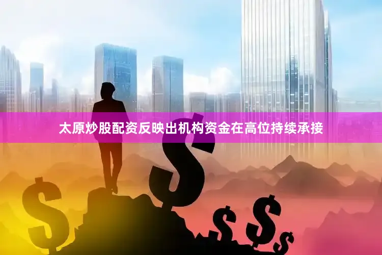 太原炒股配资反映出机构资金在高位持续承接