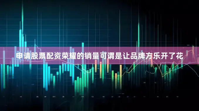申请股票配资荣耀的销量可谓是让品牌方乐开了花